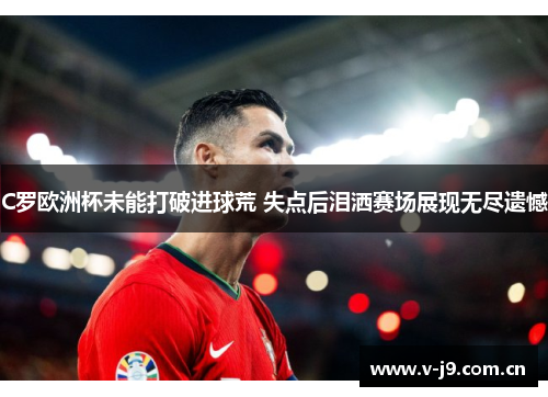 C罗欧洲杯未能打破进球荒 失点后泪洒赛场展现无尽遗憾 C罗欧洲杯未能打破进球荒 失点后泪洒赛场展现无尽遗憾