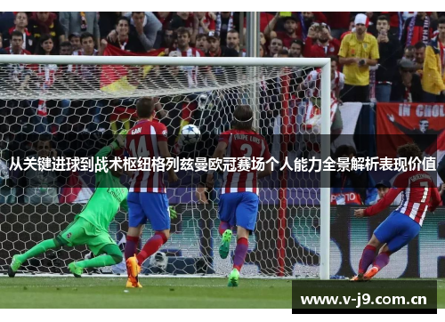 从关键进球到战术枢纽格列兹曼欧冠赛场个人能力全景解析表现价值 从关键进球到战术枢纽格列兹曼欧冠赛场个人能力全景解析表现价值