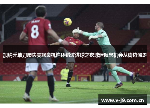 加纳乔单刀屡失曼联良机连环错过进球之夜球迷叹息机会从脚边溜走 加纳乔单刀屡失曼联良机连环错过进球之夜球迷叹息机会从脚边溜走