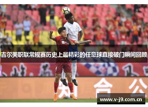 吉尔美职联常规赛历史上最精彩的任意球直接破门瞬间回顾 吉尔美职联常规赛历史上最精彩的任意球直接破门瞬间回顾