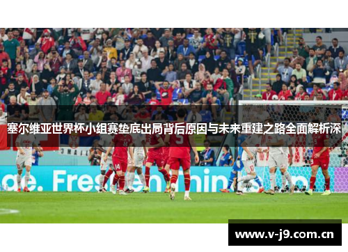 塞尔维亚世界杯小组赛垫底出局背后原因与未来重建之路全面解析深 塞尔维亚世界杯小组赛垫底出局背后原因与未来重建之路全面解析深